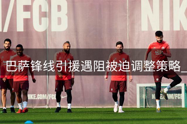 巴萨锋线引援遇阻被迫调整策略 三大备选各具特色谁是最优解