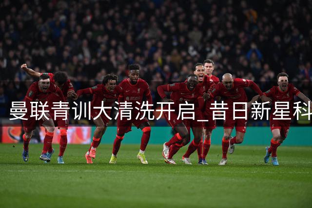 曼联青训大清洗开启 昔日新星科利尔或转战英冠
